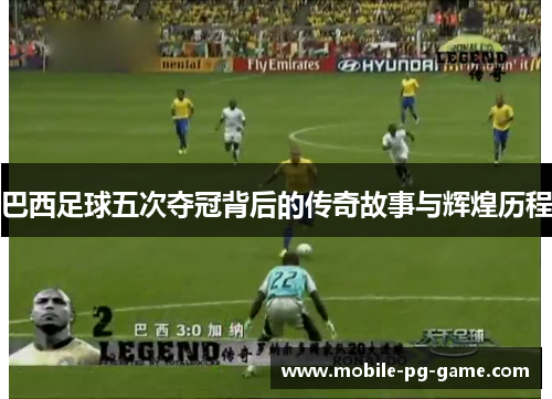 巴西足球五次夺冠背后的传奇故事与辉煌历程