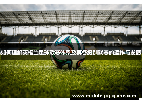 如何理解英格兰足球联赛体系及其各级别联赛的运作与发展