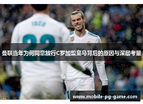 曼联当年为何同意放行C罗加盟皇马背后的原因与深层考量