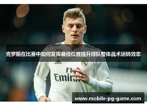 克罗斯在比赛中如何发挥最佳位置提升球队整体战术运转效率