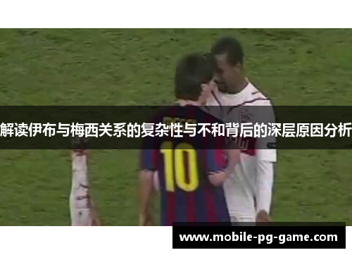 解读伊布与梅西关系的复杂性与不和背后的深层原因分析
