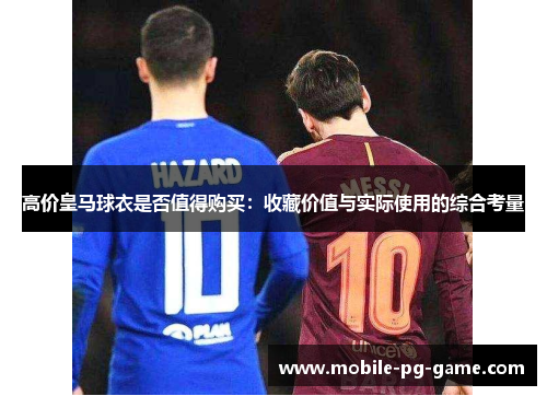 高价皇马球衣是否值得购买：收藏价值与实际使用的综合考量