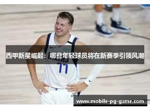 西甲新星崛起：哪些年轻球员将在新赛季引领风潮