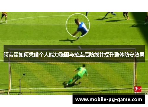 阿劳霍如何凭借个人能力稳固乌拉圭后防线并提升整体防守效果
