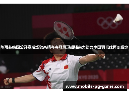陈雨菲韩国公开赛后场劈杀精彩夺冠展现超强实力助力中国羽毛球再创辉煌