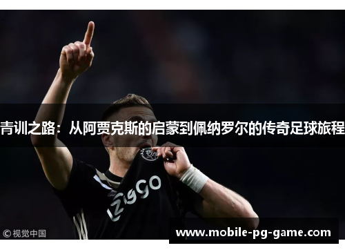 青训之路：从阿贾克斯的启蒙到佩纳罗尔的传奇足球旅程