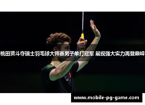 桃田贤斗夺瑞士羽毛球大师赛男子单打冠军 展现强大实力再登巅峰