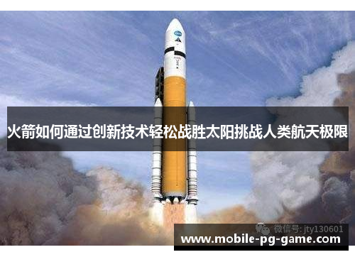 火箭如何通过创新技术轻松战胜太阳挑战人类航天极限